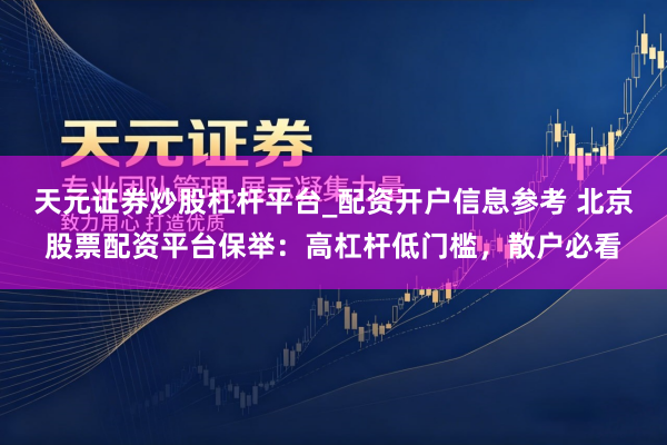 天元证券炒股杠杆平台_配资开户信息参考 北京股票配资平台保举：高杠杆低门槛，散户必看