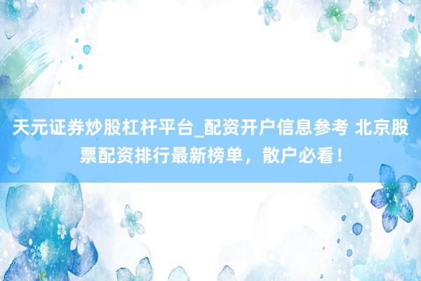 天元证券炒股杠杆平台_配资开户信息参考 北京股票配资排行最新榜单，散户必看！