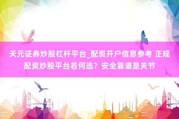 天元证券炒股杠杆平台_配资开户信息参考 正规配资炒股平台若何选?安全靠谱是关节