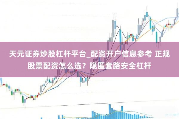 天元证券炒股杠杆平台_配资开户信息参考 正规股票配资怎么选？隐匿套路安全杠杆
