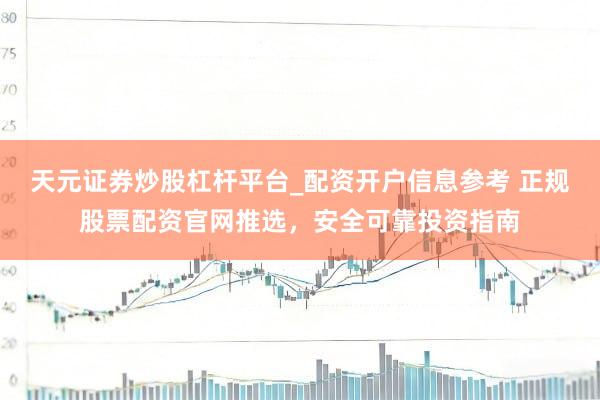 天元证券炒股杠杆平台_配资开户信息参考 正规股票配资官网推选，安全可靠投资指南