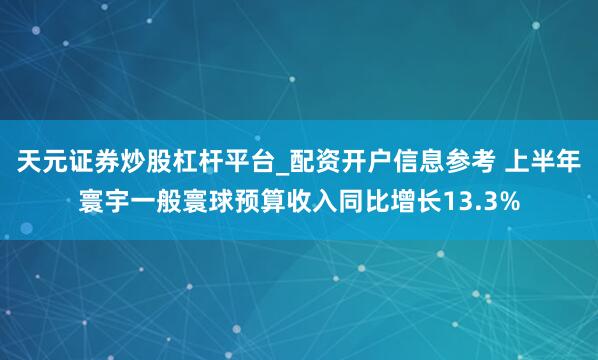天元证券炒股杠杆平台_配资开户信息参考 上半年寰宇一般寰球预算收入同比增长13.3%
