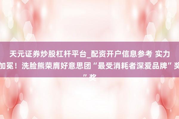 天元证券炒股杠杆平台_配资开户信息参考 实力加冕!洗脸熊荣膺好意思团“最受消耗者深爱品牌”奖