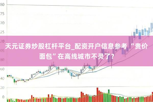 天元证券炒股杠杆平台_配资开户信息参考 “贵价面包”在高线城市不灵了？