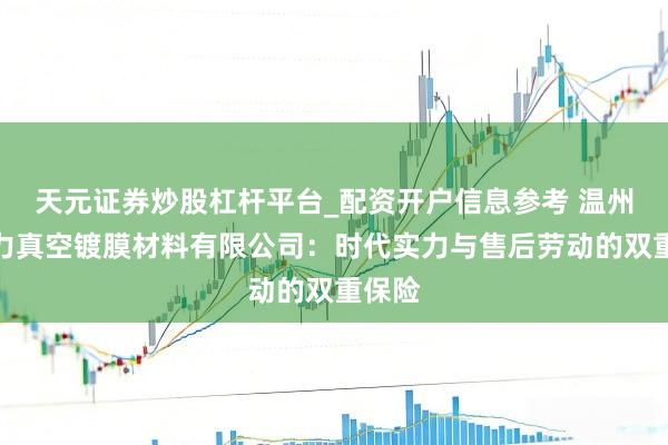 天元证券炒股杠杆平台_配资开户信息参考 温州市聚力真空镀膜材料有限公司：时代实力与售后劳动的双重保险