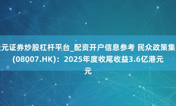 天元证券炒股杠杆平台_配资开户信息参考 民众政策集团(08007.HK)：2025年度收尾收益3.6亿港元