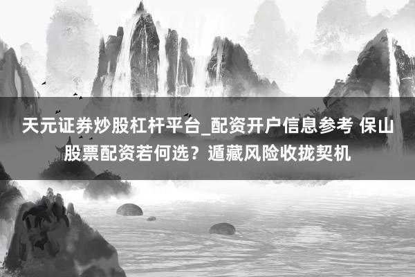 天元证券炒股杠杆平台_配资开户信息参考 保山股票配资若何选？遁藏风险收拢契机