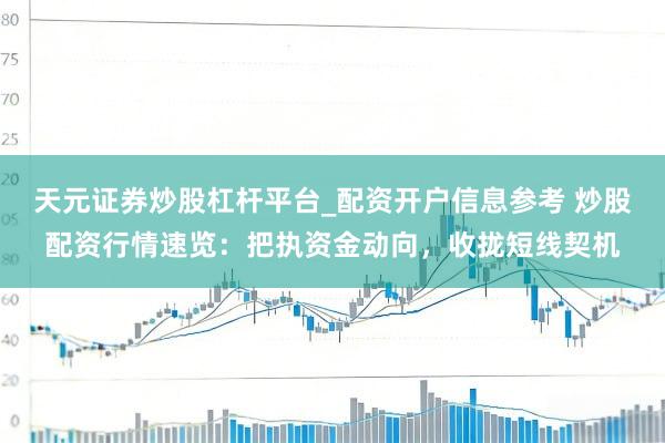 天元证券炒股杠杆平台_配资开户信息参考 炒股配资行情速览：把执资金动向，收拢短线契机