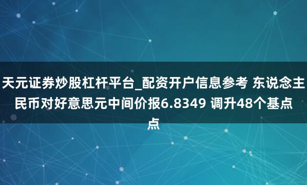 天元证券炒股杠杆平台_配资开户信息参考 东说念主民币对好意思元中间价报6.8349 调升48个基点