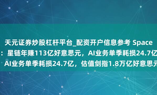 天元证券炒股杠杆平台_配资开户信息参考 SpaceX IPO招股书首度曝光：星链年赚113亿好意思元，AI业务单季耗损24.7亿，估值剑指1.8万亿好意思元