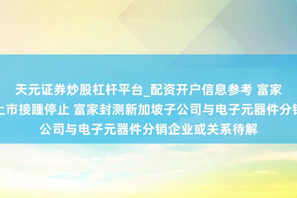 天元证券炒股杠杆平台_配资开户信息参考 富家激光分拆子公司上市接踵停止 富家封测新加坡子公司与电子元器件分销企业或关系待解