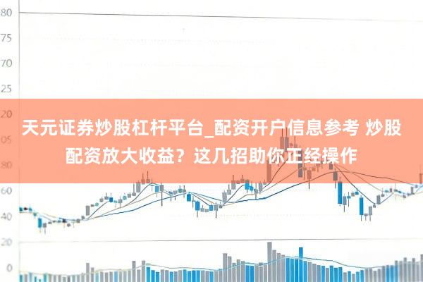 天元证券炒股杠杆平台_配资开户信息参考 炒股配资放大收益？这几招助你正经操作