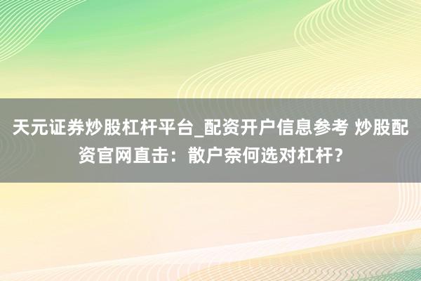 天元证券炒股杠杆平台_配资开户信息参考 炒股配资官网直击：散户奈何选对杠杆？