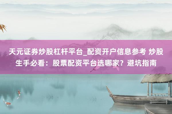 天元证券炒股杠杆平台_配资开户信息参考 炒股生手必看：股票配资平台选哪家？避坑指南