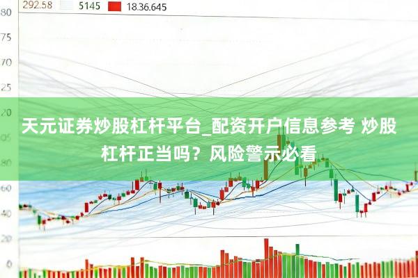 天元证券炒股杠杆平台_配资开户信息参考 炒股杠杆正当吗？风险警示必看