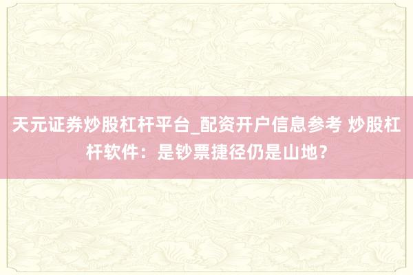 天元证券炒股杠杆平台_配资开户信息参考 炒股杠杆软件：是钞票捷径仍是山地？