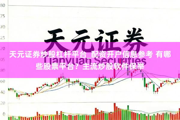天元证券炒股杠杆平台_配资开户信息参考 有哪些股票平台？主流炒股软件保举