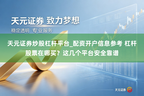 天元证券炒股杠杆平台_配资开户信息参考 杠杆股票在哪买？这几个平台安全靠谱