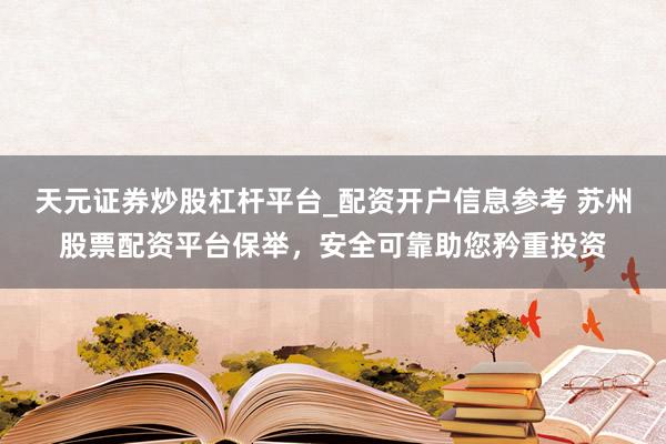 天元证券炒股杠杆平台_配资开户信息参考 苏州股票配资平台保举，安全可靠助您矜重投资