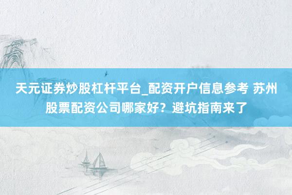 天元证券炒股杠杆平台_配资开户信息参考 苏州股票配资公司哪家好？避坑指南来了