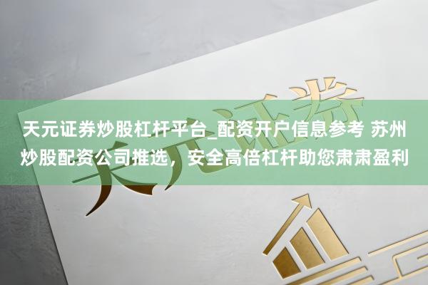 天元证券炒股杠杆平台_配资开户信息参考 苏州炒股配资公司推选，安全高倍杠杆助您肃肃盈利