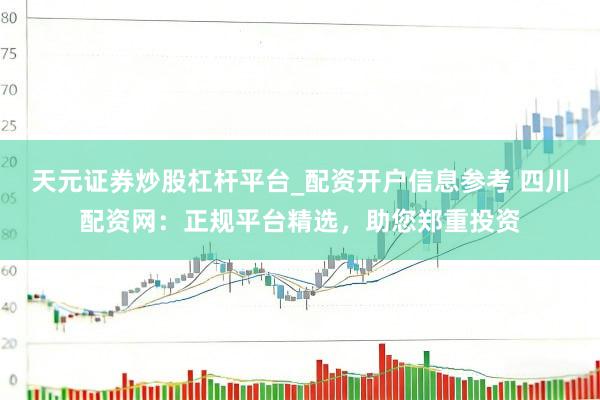 天元证券炒股杠杆平台_配资开户信息参考 四川配资网：正规平台精选，助您郑重投资