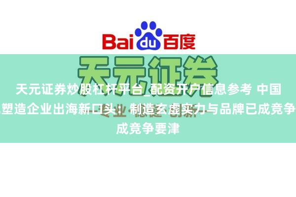 天元证券炒股杠杆平台_配资开户信息参考 中国上风塑造企业出海新口头：制造玄虚实力与品牌已成竞争要津
