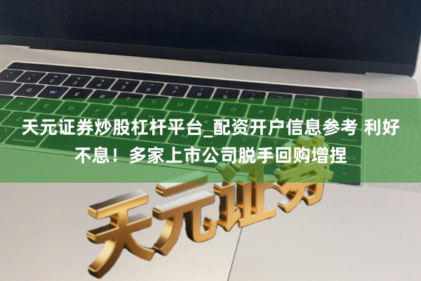 天元证券炒股杠杆平台_配资开户信息参考 利好不息！多家上市公司脱手回购增捏
