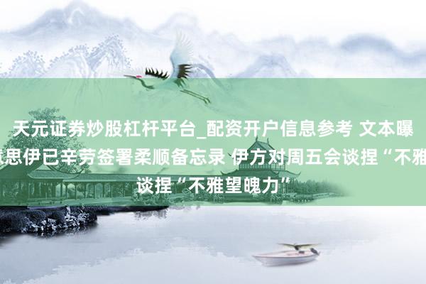 天元证券炒股杠杆平台_配资开户信息参考 文本曝光！好意思伊已辛劳签署柔顺备忘录 伊方对周五会谈捏“不雅望魄力”