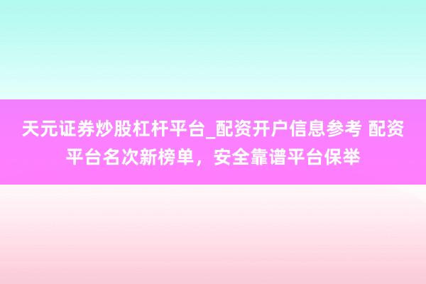 天元证券炒股杠杆平台_配资开户信息参考 配资平台名次新榜单，安全靠谱平台保举