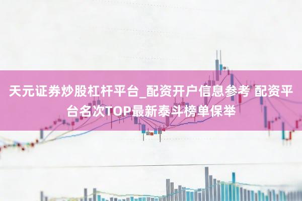 天元证券炒股杠杆平台_配资开户信息参考 配资平台名次TOP最新泰斗榜单保举