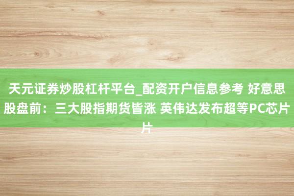 天元证券炒股杠杆平台_配资开户信息参考 好意思股盘前:三大股指期货皆涨 英伟达发布超等PC芯片