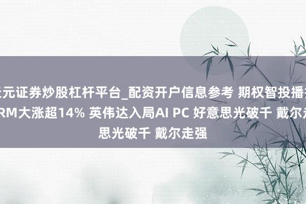 天元证券炒股杠杆平台_配资开户信息参考 期权智投播报 | ARM大涨超14% 英伟达入局AI PC 好意思光破千 戴尔走强