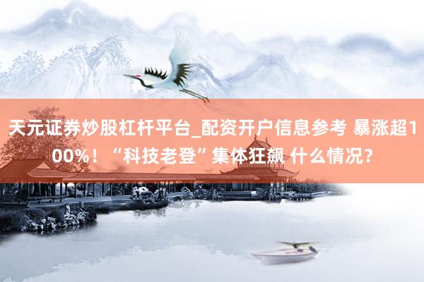 天元证券炒股杠杆平台_配资开户信息参考 暴涨超100%！“科技老登”集体狂飙 什么情况？