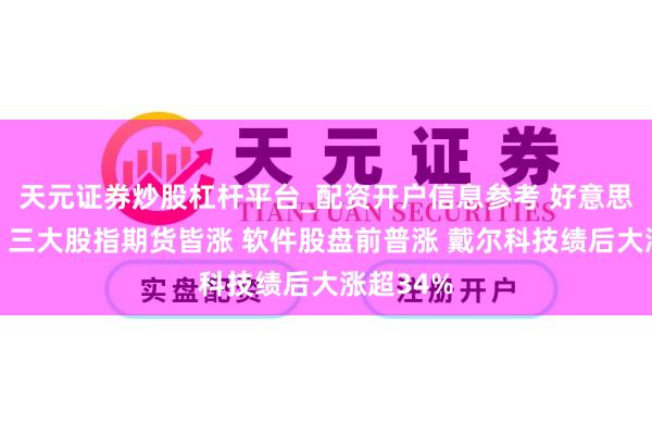 天元证券炒股杠杆平台_配资开户信息参考 好意思股盘前：三大股指期货皆涨 软件股盘前普涨 戴尔科技绩后大涨超34%