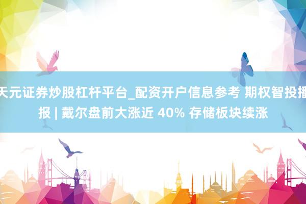 天元证券炒股杠杆平台_配资开户信息参考 期权智投播报 | 戴尔盘前大涨近 40% 存储板块续涨