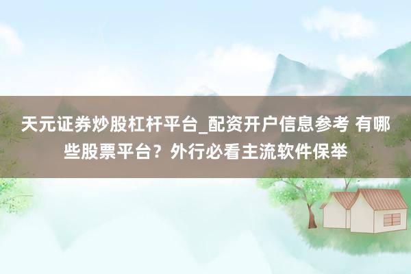天元证券炒股杠杆平台_配资开户信息参考 有哪些股票平台？外行必看主流软件保举