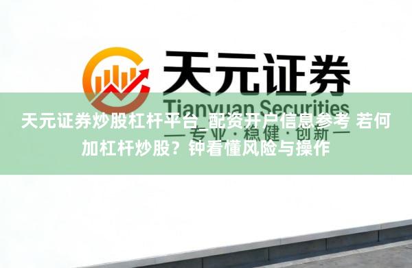 天元证券炒股杠杆平台_配资开户信息参考 若何加杠杆炒股？钟看懂风险与操作