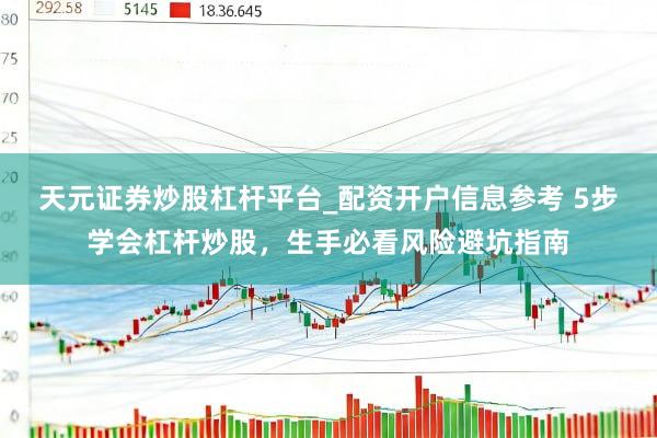天元证券炒股杠杆平台_配资开户信息参考 5步学会杠杆炒股，生手必看风险避坑指南