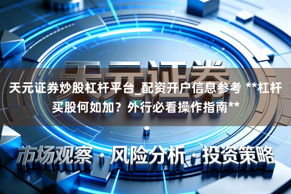 天元证券炒股杠杆平台_配资开户信息参考 **杠杆买股何如加？外行必看操作指南**