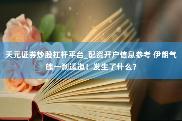 天元证券炒股杠杆平台_配资开户信息参考 伊朗气魄一刹逶迤！发生了什么？