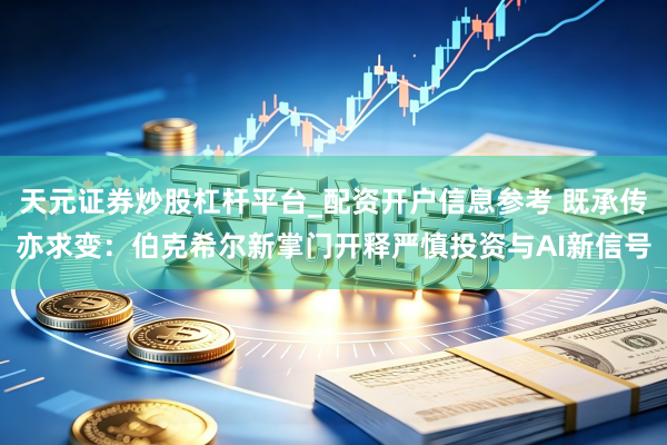 天元证券炒股杠杆平台_配资开户信息参考 既承传亦求变：伯克希尔新掌门开释严慎投资与AI新信号