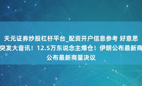 天元证券炒股杠杆平台_配资开户信息参考 好意思伊商量突发大音讯！12.5万东说念主爆仓！伊朗公布最新商量决议