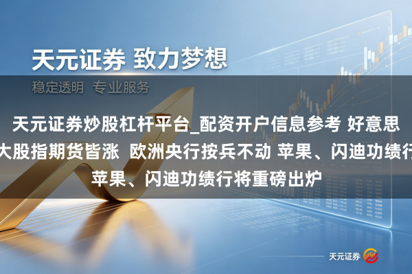 天元证券炒股杠杆平台_配资开户信息参考 好意思股盘前：三大股指期货皆涨  欧洲央行按兵不动 苹果、闪迪功绩行将重磅出炉