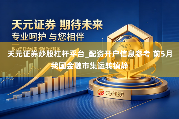 天元证券炒股杠杆平台_配资开户信息参考 前5月我国金融市集运转镇静