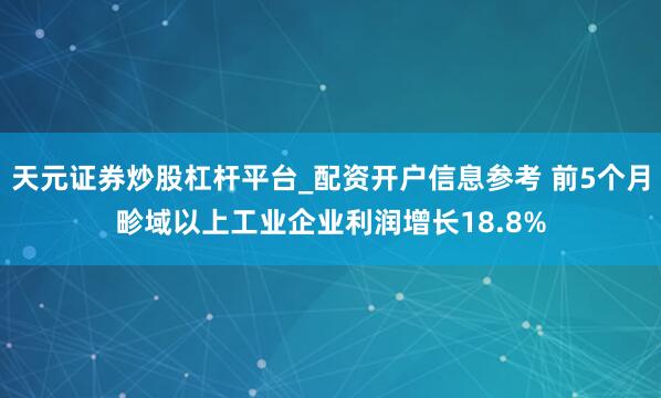 天元证券炒股杠杆平台_配资开户信息参考 前5个月畛域以上工业企业利润增长18.8%