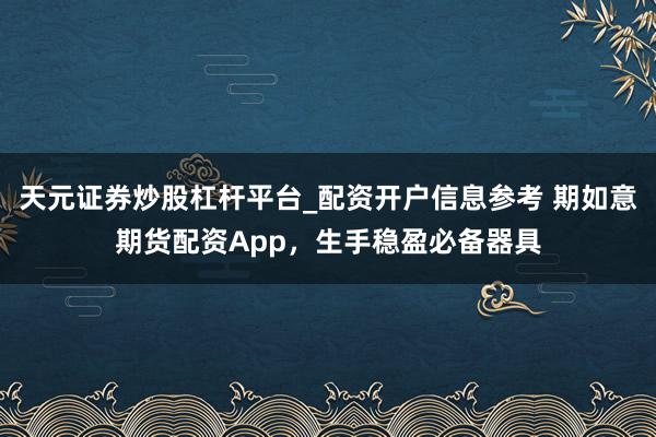 天元证券炒股杠杆平台_配资开户信息参考 期如意期货配资App，生手稳盈必备器具