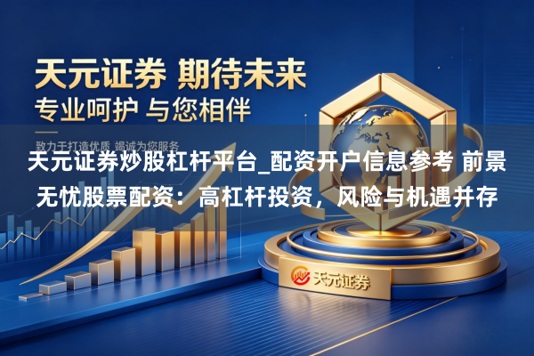 天元证券炒股杠杆平台_配资开户信息参考 前景无忧股票配资：高杠杆投资，风险与机遇并存