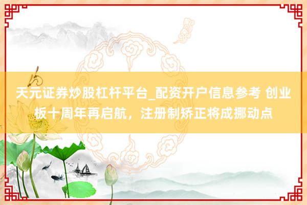 天元证券炒股杠杆平台_配资开户信息参考 创业板十周年再启航，注册制矫正将成挪动点
