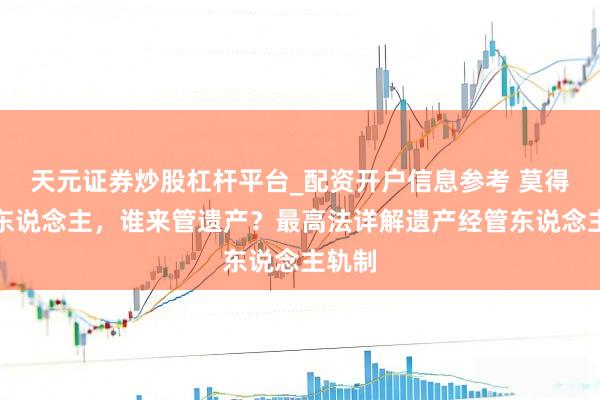天元证券炒股杠杆平台_配资开户信息参考 莫得接管东说念主，谁来管遗产？最高法详解遗产经管东说念主轨制